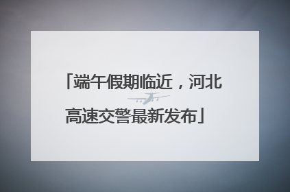 端午假期临近，河北高速交警最新发布