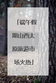 端午假期山西太原旅游市场火热