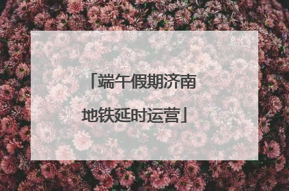 端午假期济南地铁延时运营