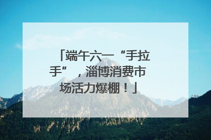 端午六一“手拉手”，淄博消费市场活力爆棚！
