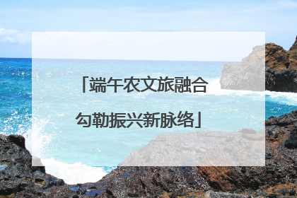 端午农文旅融合 勾勒振兴新脉络