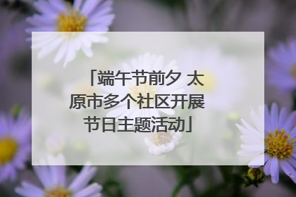 端午节前夕 太原市多个社区开展节日主题活动