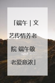 端午｜文艺传情养老院 端午敬老爱意浓