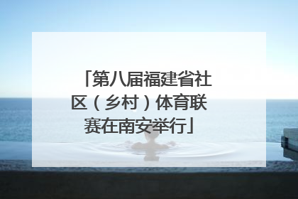 第八届福建省社区（乡村）体育联赛在南安举行