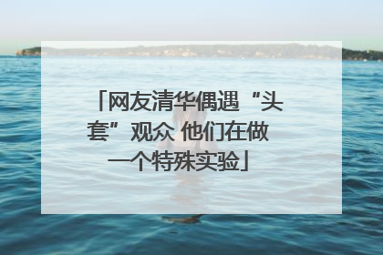 网友清华偶遇“头套”观众 他们在做一个特殊实验