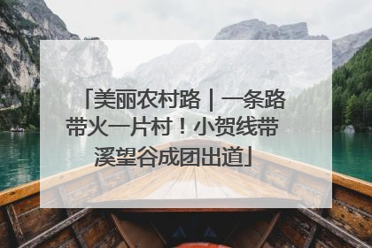 美丽农村路｜一条路带火一片村！小贺线带溪望谷成团出道