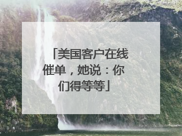 美国客户在线催单，她说：你们得等等