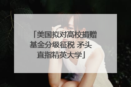 美国拟对高校捐赠基金分级征税 矛头直指精英大学