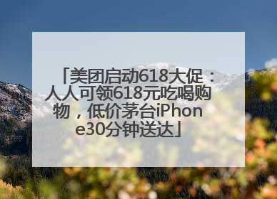 美团启动618大促：人人可领618元吃喝购物，低价茅台iPhone30分钟送达