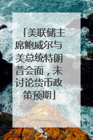 美联储主席鲍威尔与美总统特朗普会面，未讨论货币政策预期