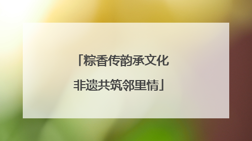 粽香传韵承文化 非遗共筑邻里情