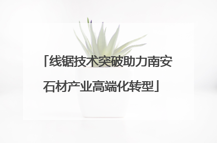 线锯技术突破助力南安石材产业高端化转型