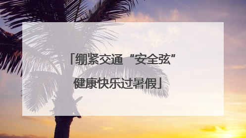 绷紧交通“安全弦” 健康快乐过暑假