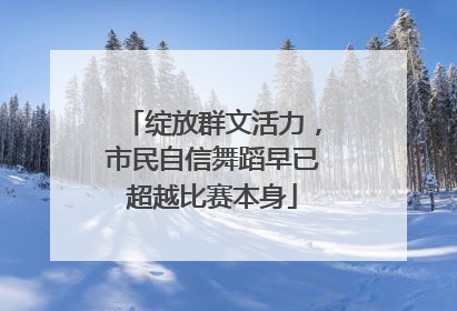 绽放群文活力，市民自信舞蹈早已超越比赛本身