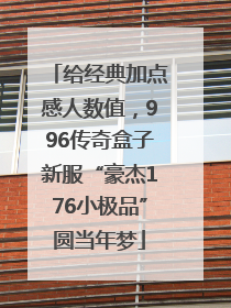 给经典加点感人数值，996传奇盒子新服“豪杰176小极品”圆当年梦