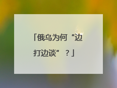 俄乌为何“边打边谈”？