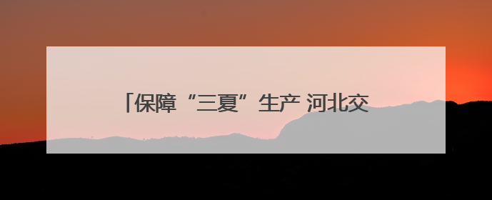 保障“三夏”生产 河北交警公布各地服务保障电话