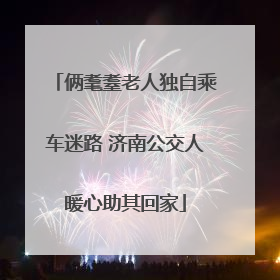 俩耄耋老人独自乘车迷路 济南公交人暖心助其回家