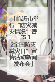 临沂市举行“防灾减灾情况”暨 “5.12全国防灾减灾日”宣传活动新闻发布会