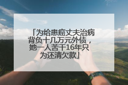 为给患癌丈夫治病背负十几万元外债，她一人苦干16年只为还清欠款