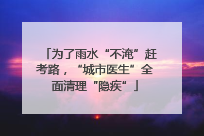 为了雨水“不淹”赶考路，“城市医生”全面清理“隐疾”