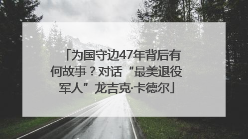 为国守边47年背后有何故事？对话“最美退役军人”龙吉克·卡德尔