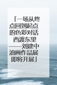 一场从终点回到起点的色彩对话 西渡东望——刘建中油画作品展即将开展