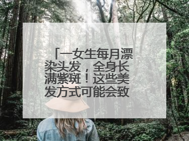 一女生每月漂染头发，全身长满紫斑！这些美发方式可能会致癌！紧急提醒