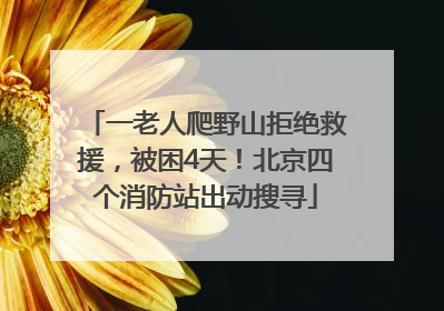 一老人爬野山拒绝救援，被困4天！北京四个消防站出动搜寻
