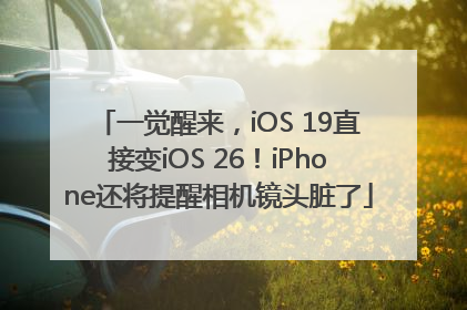 一觉醒来，iOS 19直接变iOS 26！iPhone还将提醒相机镜头脏了