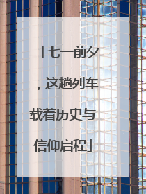 七一前夕，这趟列车载着历史与信仰启程