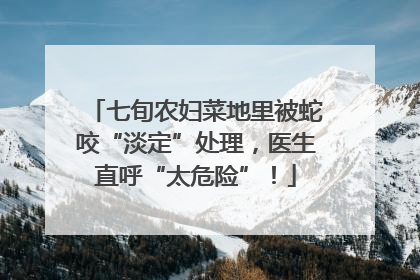 七旬农妇菜地里被蛇咬“淡定”处理，医生直呼“太危险”！
