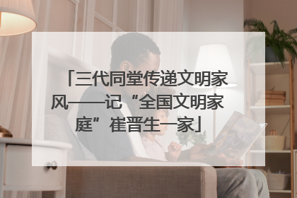 三代同堂传递文明家风——记“全国文明家庭”崔晋生一家