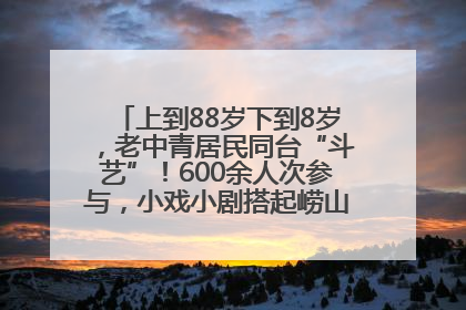 上到88岁下到8岁，老中青居民同台“斗艺”！600余人次参与，小戏小剧搭起崂山群众大舞台