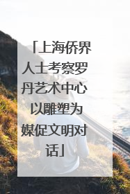 上海侨界人士考察罗丹艺术中心 以雕塑为媒促文明对话