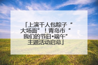 上演千人包粽子“大场面”！青岛市“我们的节日•端午”主题活动启幕