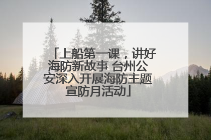 上船第一课，讲好海防新故事 台州公安深入开展海防主题宣防月活动