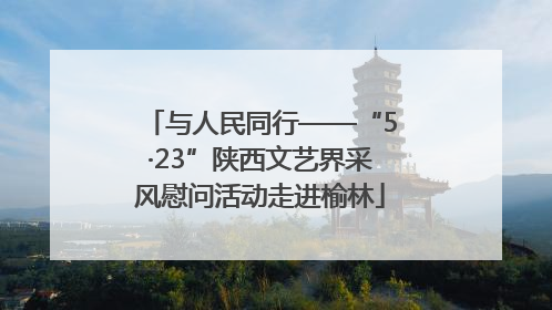 与人民同行——“5·23”陕西文艺界采风慰问活动走进榆林