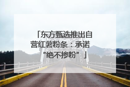 东方甄选推出自营红薯粉条：承诺“绝不掺粉”