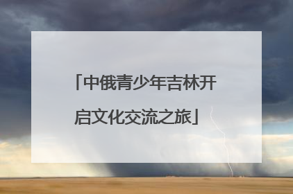 中俄青少年吉林开启文化交流之旅