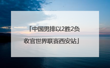 中国男排以2胜2负收官世界联赛西安站
