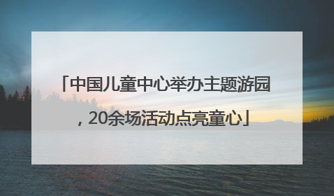 中国儿童中心举办主题游园，20余场活动点亮童心