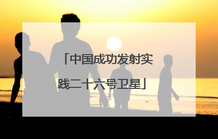 中国成功发射实践二十六号卫星