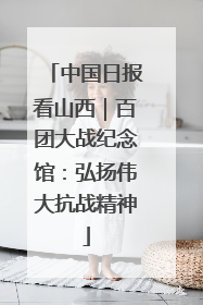 中国日报看山西｜百团大战纪念馆：弘扬伟大抗战精神