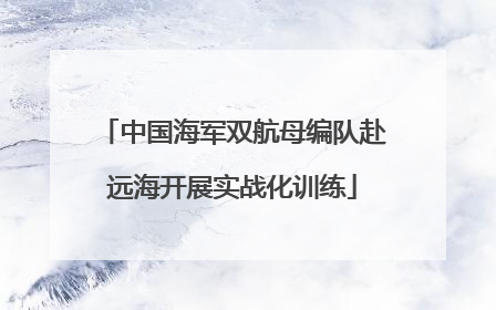 中国海军双航母编队赴远海开展实战化训练