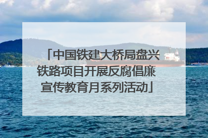 中国铁建大桥局盘兴铁路项目开展反腐倡廉宣传教育月系列活动