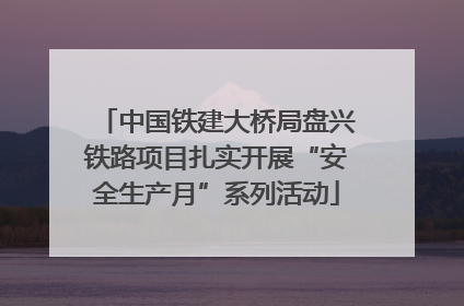 中国铁建大桥局盘兴铁路项目扎实开展“安全生产月”系列活动