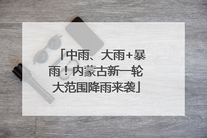 中雨、大雨+暴雨！内蒙古新一轮大范围降雨来袭