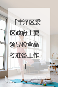丰泽区委区政府主要领导检查高考准备工作