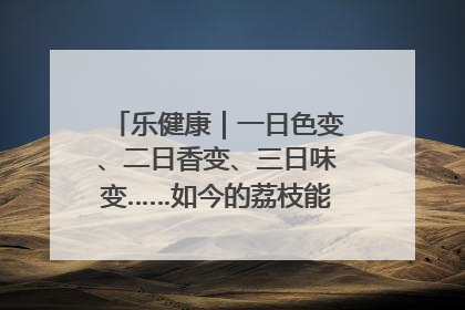 乐健康｜一日色变、二日香变、三日味变……如今的荔枝能存放多久？